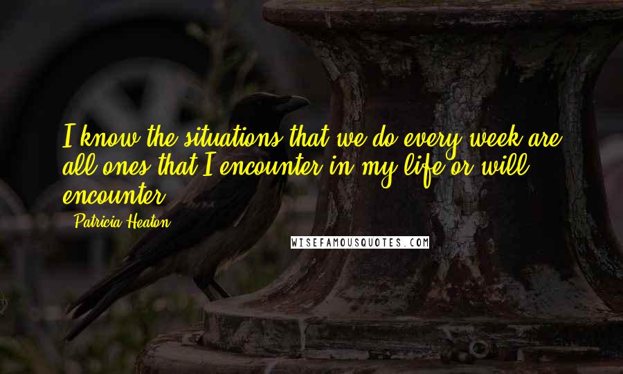 Patricia Heaton Quotes: I know the situations that we do every week are all ones that I encounter in my life or will encounter.