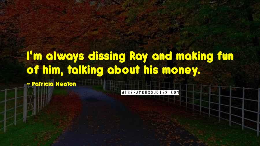 Patricia Heaton Quotes: I'm always dissing Ray and making fun of him, talking about his money.