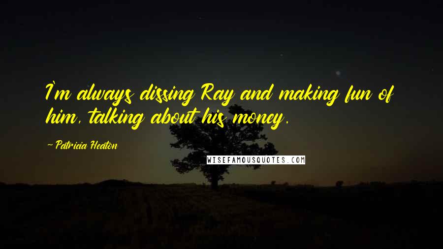 Patricia Heaton Quotes: I'm always dissing Ray and making fun of him, talking about his money.