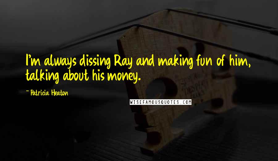 Patricia Heaton Quotes: I'm always dissing Ray and making fun of him, talking about his money.