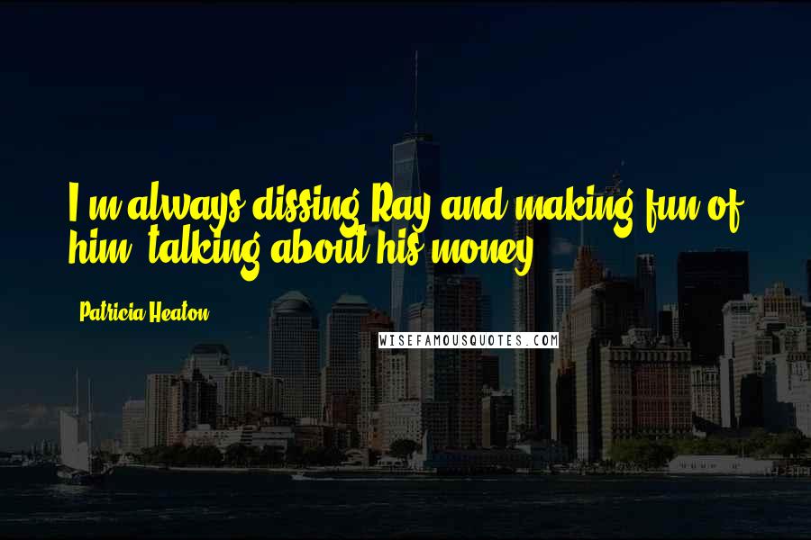 Patricia Heaton Quotes: I'm always dissing Ray and making fun of him, talking about his money.