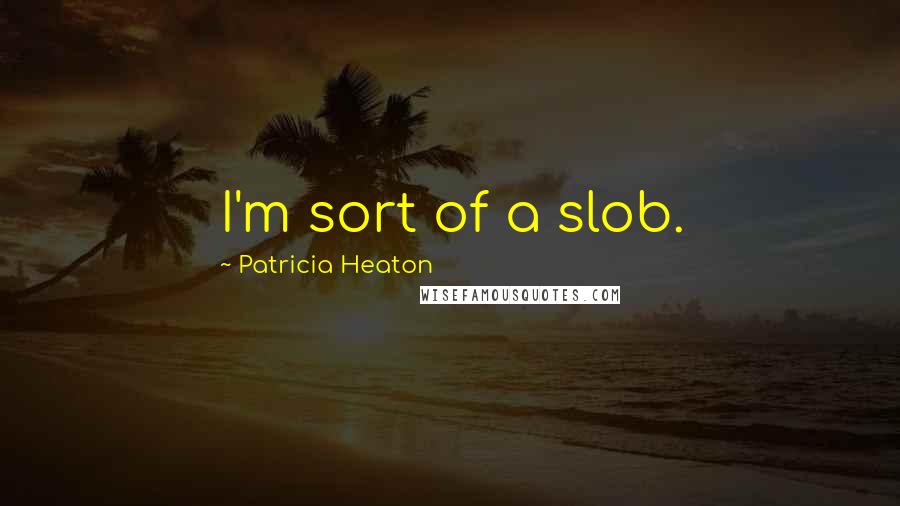 Patricia Heaton Quotes: I'm sort of a slob.