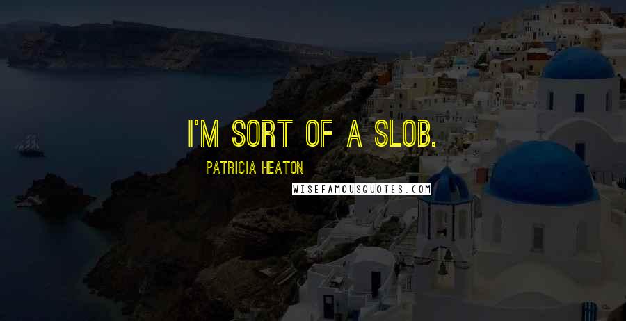 Patricia Heaton Quotes: I'm sort of a slob.