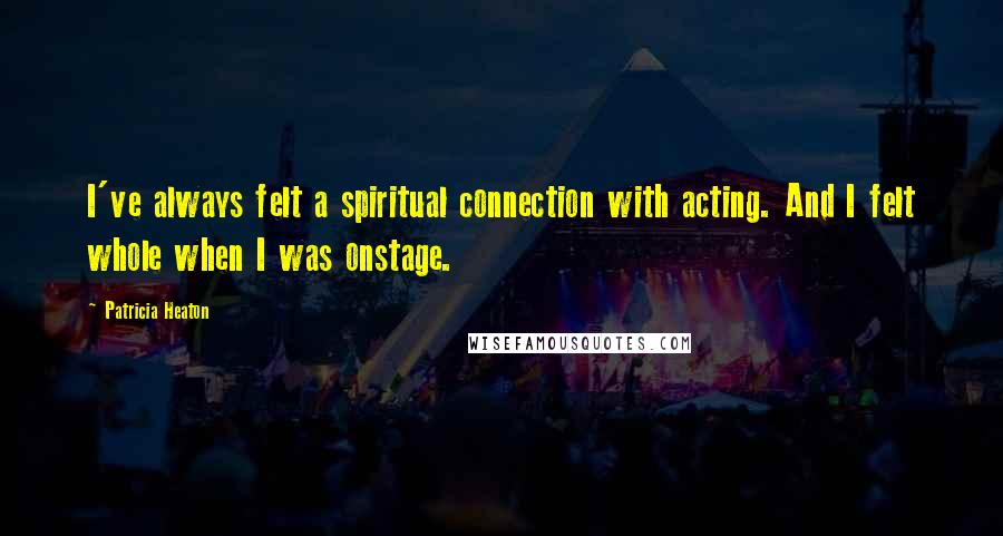 Patricia Heaton Quotes: I've always felt a spiritual connection with acting. And I felt whole when I was onstage.