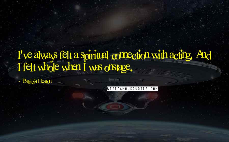 Patricia Heaton Quotes: I've always felt a spiritual connection with acting. And I felt whole when I was onstage.