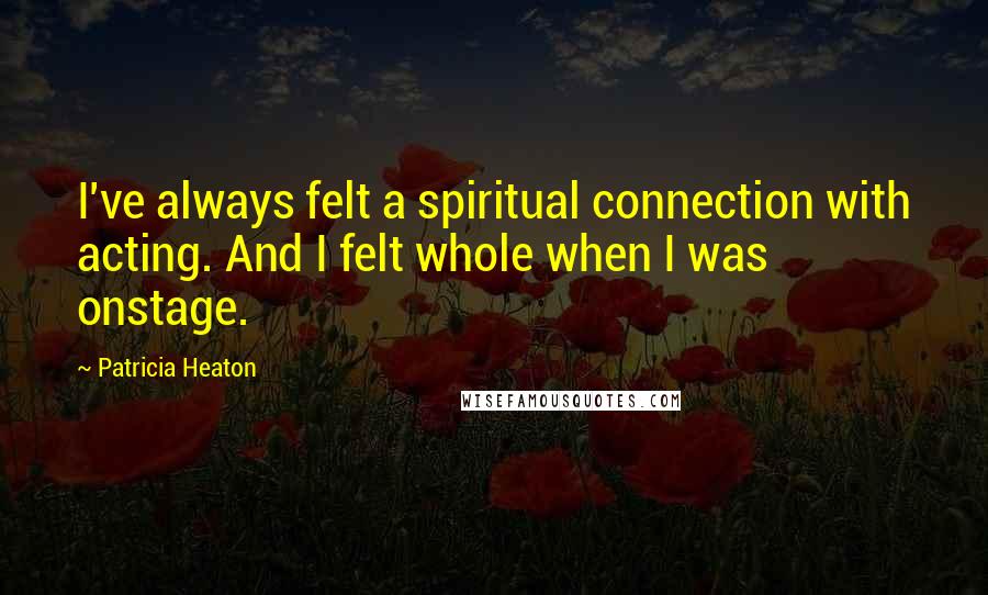 Patricia Heaton Quotes: I've always felt a spiritual connection with acting. And I felt whole when I was onstage.