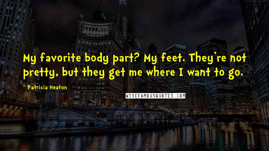 Patricia Heaton Quotes: My favorite body part? My feet. They're not pretty, but they get me where I want to go.