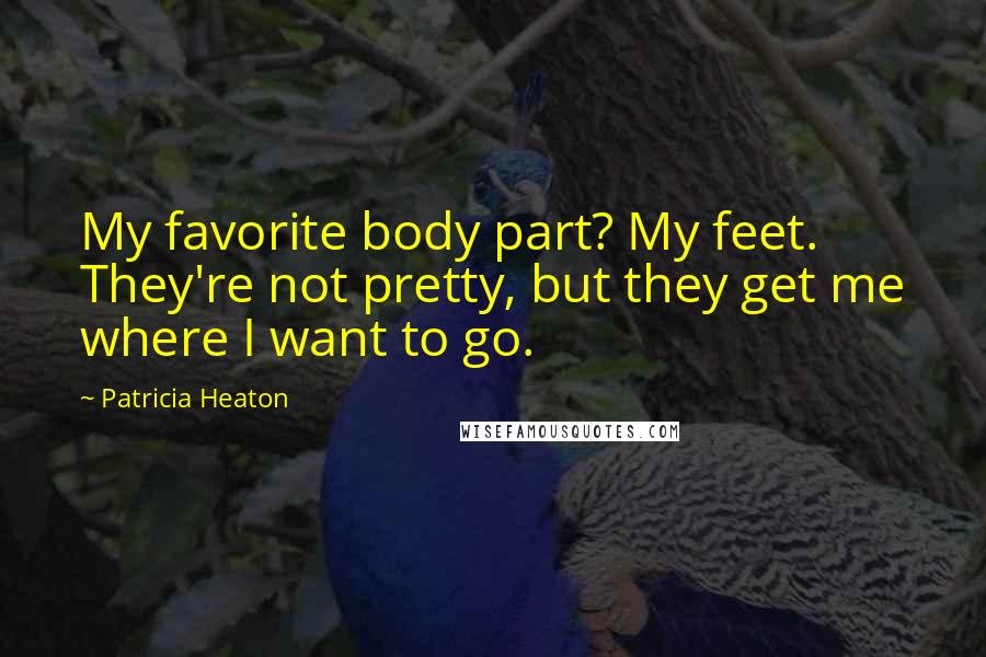 Patricia Heaton Quotes: My favorite body part? My feet. They're not pretty, but they get me where I want to go.