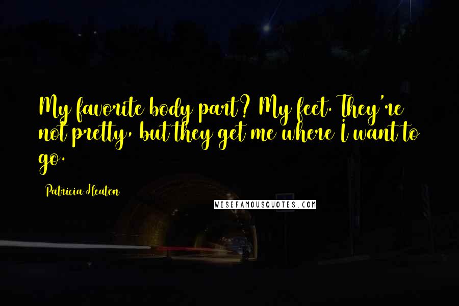 Patricia Heaton Quotes: My favorite body part? My feet. They're not pretty, but they get me where I want to go.