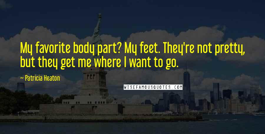 Patricia Heaton Quotes: My favorite body part? My feet. They're not pretty, but they get me where I want to go.