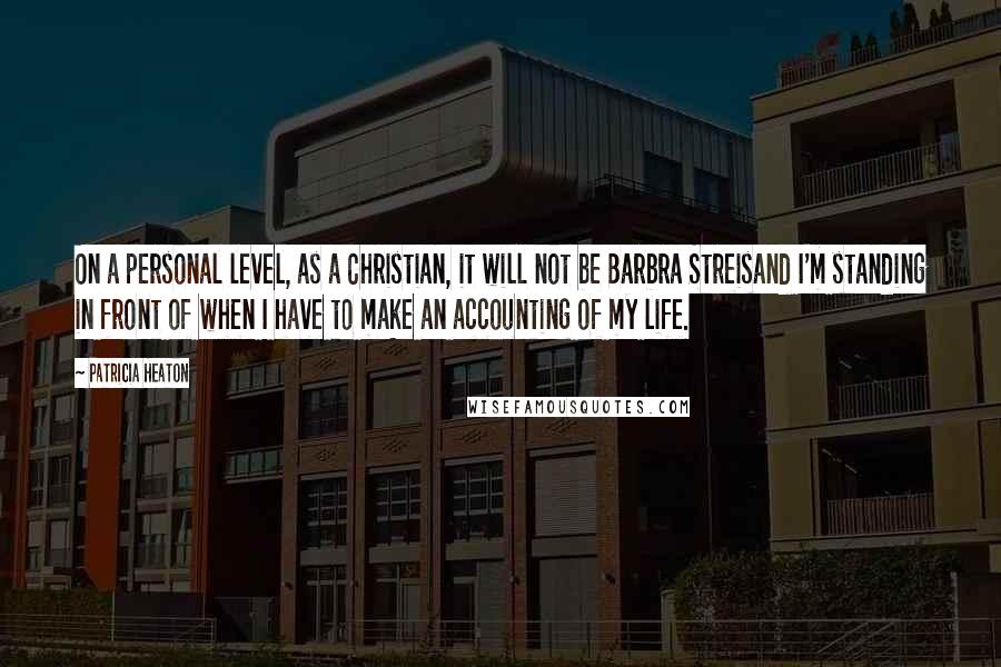 Patricia Heaton Quotes: On a personal level, as a Christian, it will not be Barbra Streisand I'm standing in front of when I have to make an accounting of my life.