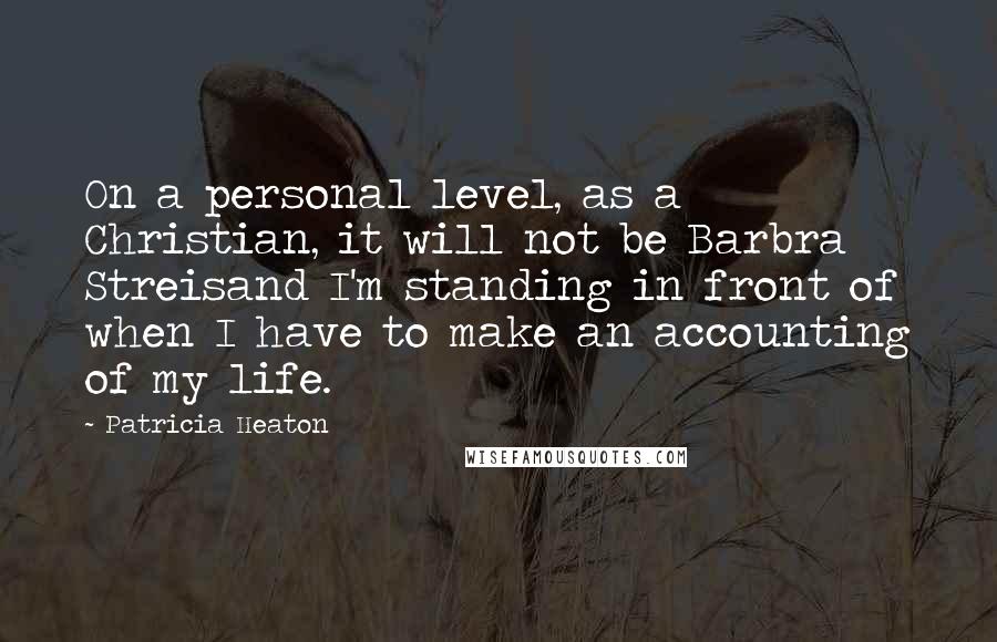 Patricia Heaton Quotes: On a personal level, as a Christian, it will not be Barbra Streisand I'm standing in front of when I have to make an accounting of my life.