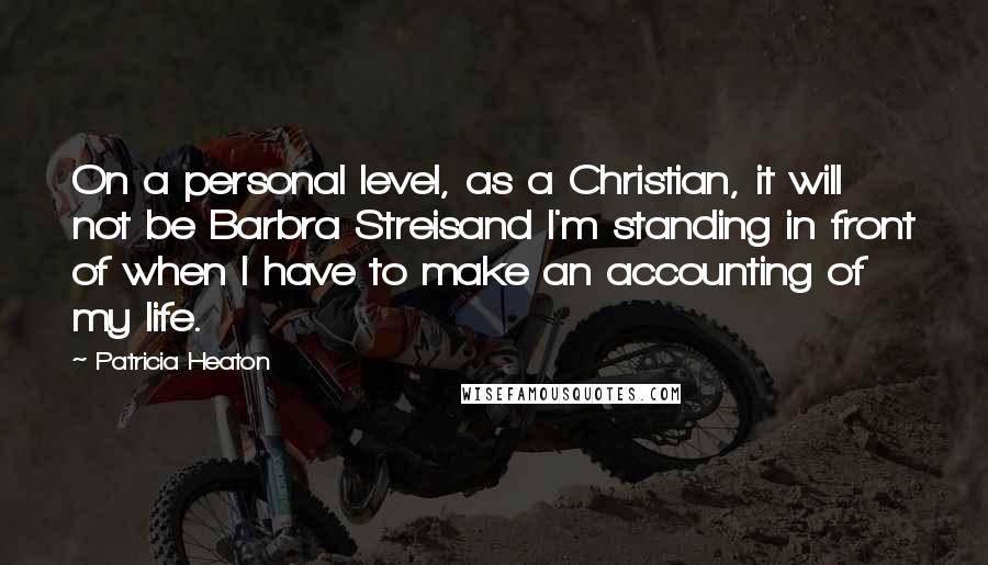 Patricia Heaton Quotes: On a personal level, as a Christian, it will not be Barbra Streisand I'm standing in front of when I have to make an accounting of my life.