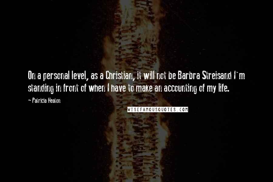 Patricia Heaton Quotes: On a personal level, as a Christian, it will not be Barbra Streisand I'm standing in front of when I have to make an accounting of my life.