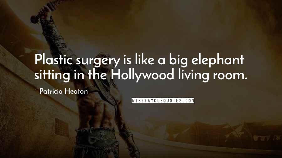 Patricia Heaton Quotes: Plastic surgery is like a big elephant sitting in the Hollywood living room.