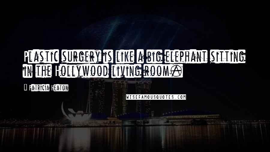 Patricia Heaton Quotes: Plastic surgery is like a big elephant sitting in the Hollywood living room.