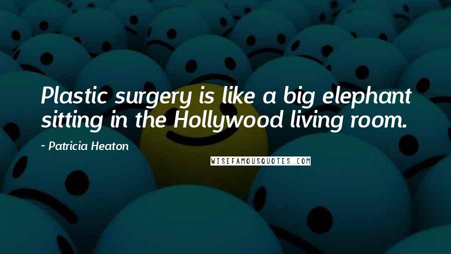 Patricia Heaton Quotes: Plastic surgery is like a big elephant sitting in the Hollywood living room.