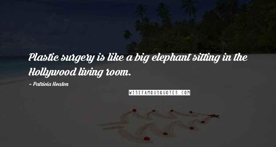 Patricia Heaton Quotes: Plastic surgery is like a big elephant sitting in the Hollywood living room.