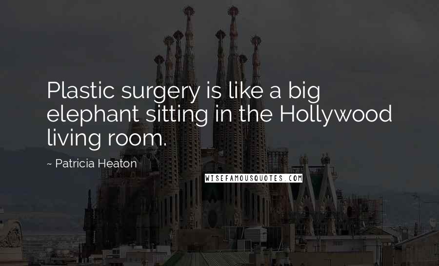 Patricia Heaton Quotes: Plastic surgery is like a big elephant sitting in the Hollywood living room.