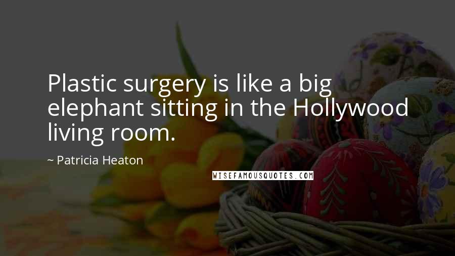 Patricia Heaton Quotes: Plastic surgery is like a big elephant sitting in the Hollywood living room.