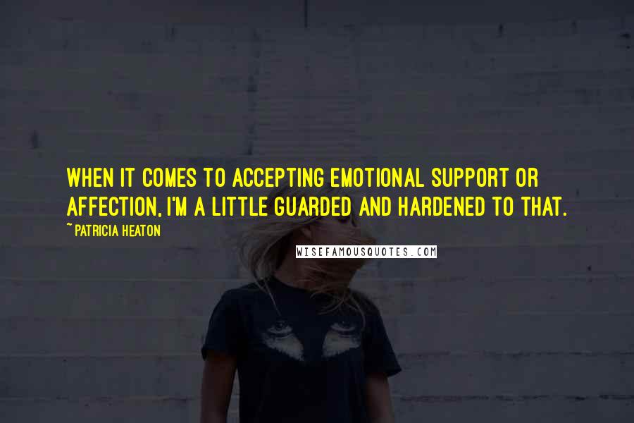 Patricia Heaton Quotes: When it comes to accepting emotional support or affection, I'm a little guarded and hardened to that.