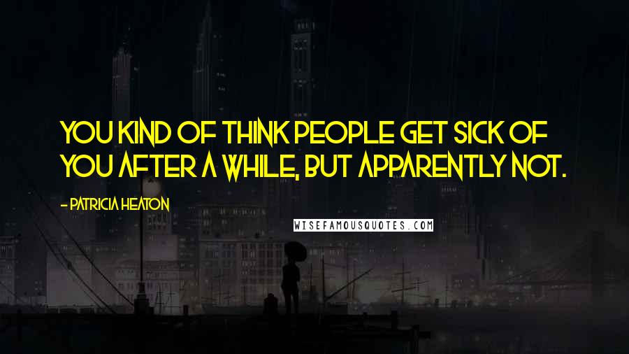 Patricia Heaton Quotes: You kind of think people get sick of you after a while, but apparently not.