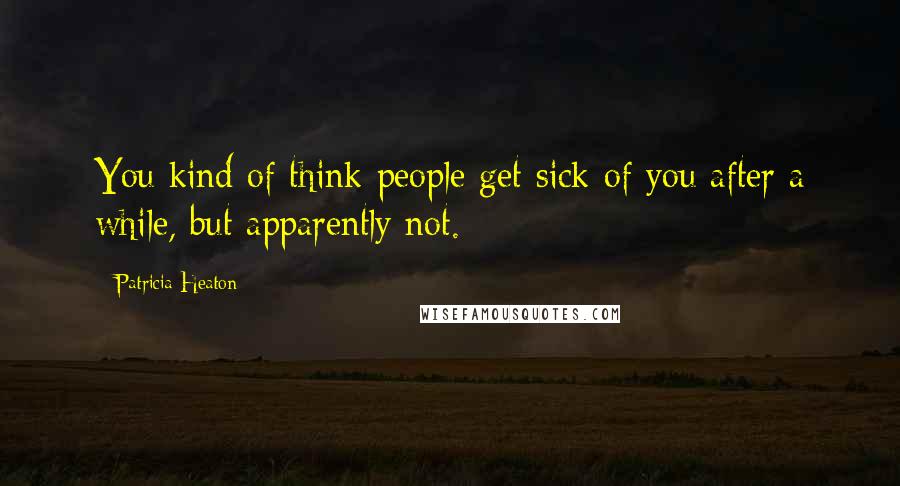 Patricia Heaton Quotes: You kind of think people get sick of you after a while, but apparently not.