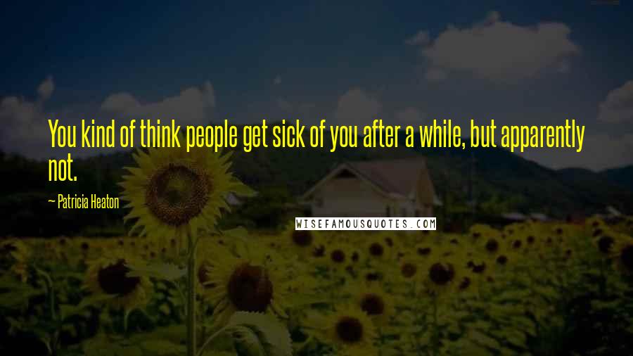 Patricia Heaton Quotes: You kind of think people get sick of you after a while, but apparently not.