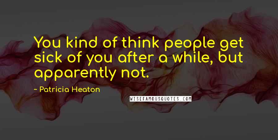 Patricia Heaton Quotes: You kind of think people get sick of you after a while, but apparently not.