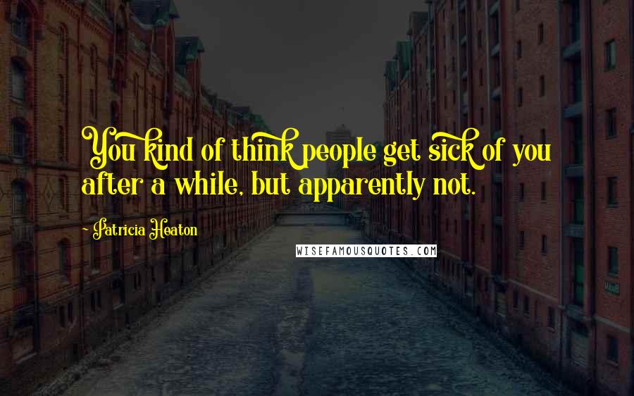 Patricia Heaton Quotes: You kind of think people get sick of you after a while, but apparently not.