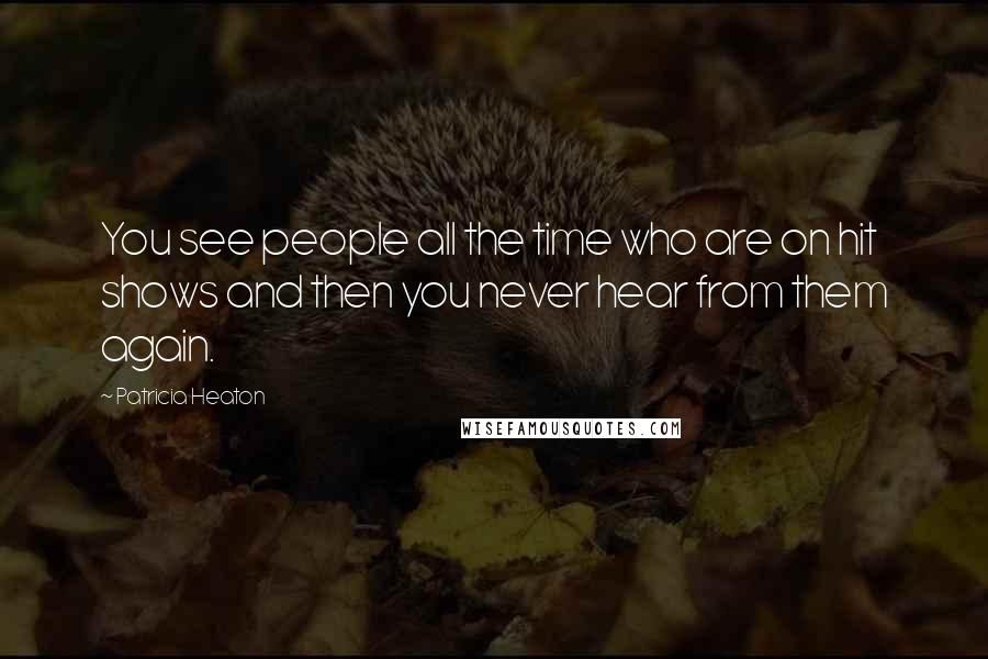 Patricia Heaton Quotes: You see people all the time who are on hit shows and then you never hear from them again.
