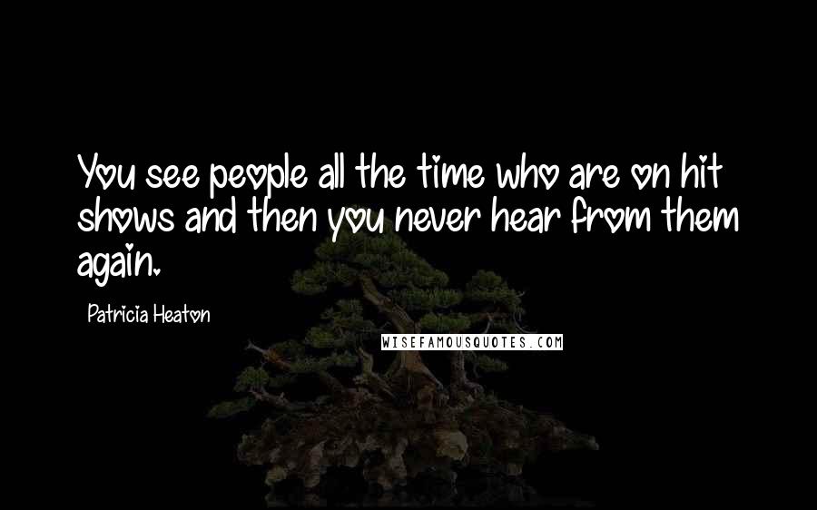 Patricia Heaton Quotes: You see people all the time who are on hit shows and then you never hear from them again.