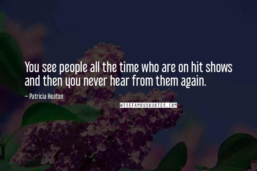Patricia Heaton Quotes: You see people all the time who are on hit shows and then you never hear from them again.