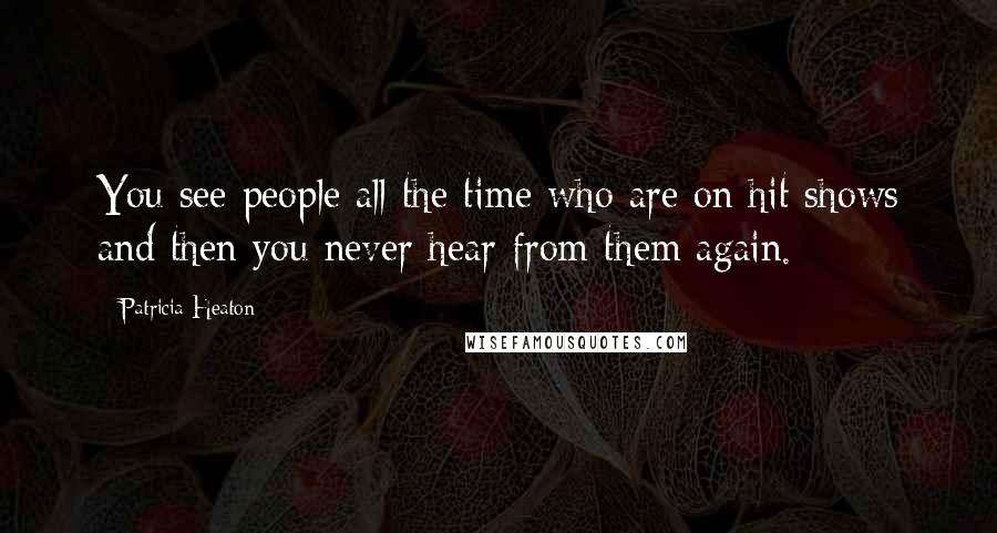 Patricia Heaton Quotes: You see people all the time who are on hit shows and then you never hear from them again.