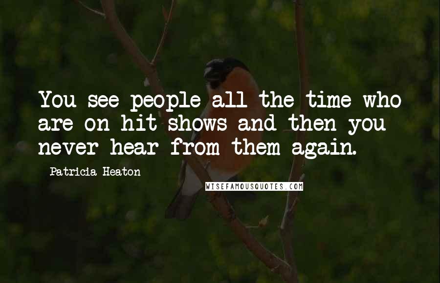 Patricia Heaton Quotes: You see people all the time who are on hit shows and then you never hear from them again.