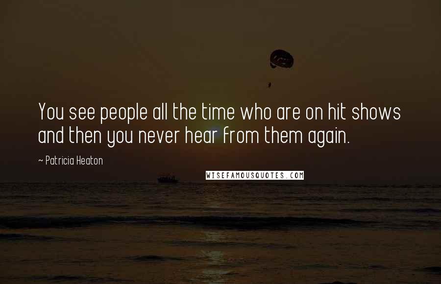 Patricia Heaton Quotes: You see people all the time who are on hit shows and then you never hear from them again.
