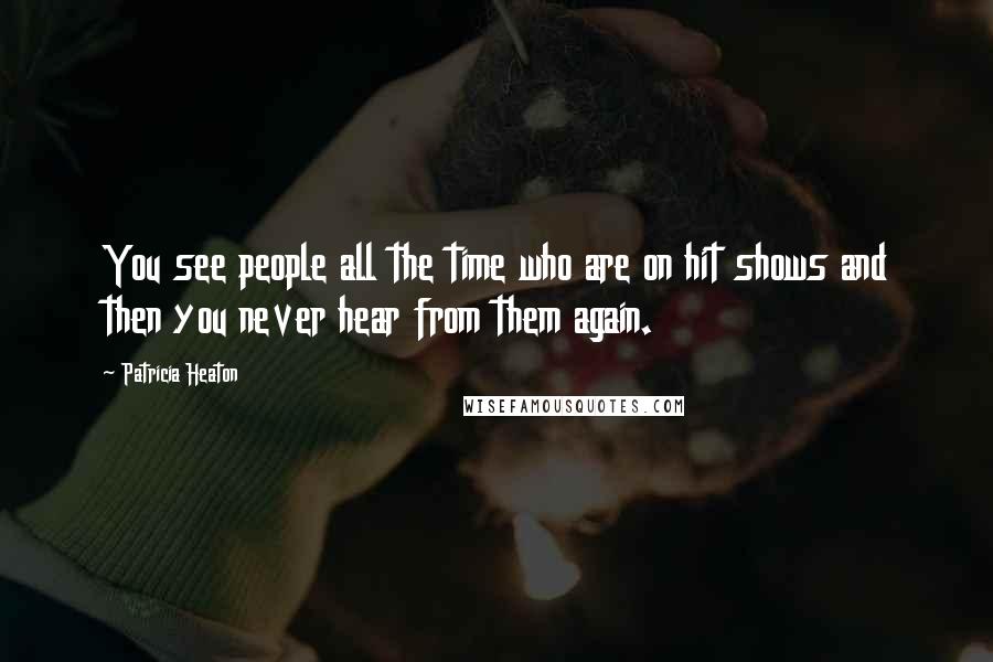 Patricia Heaton Quotes: You see people all the time who are on hit shows and then you never hear from them again.