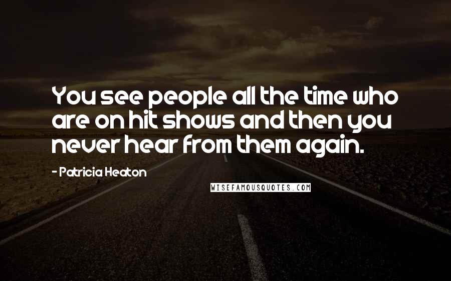 Patricia Heaton Quotes: You see people all the time who are on hit shows and then you never hear from them again.