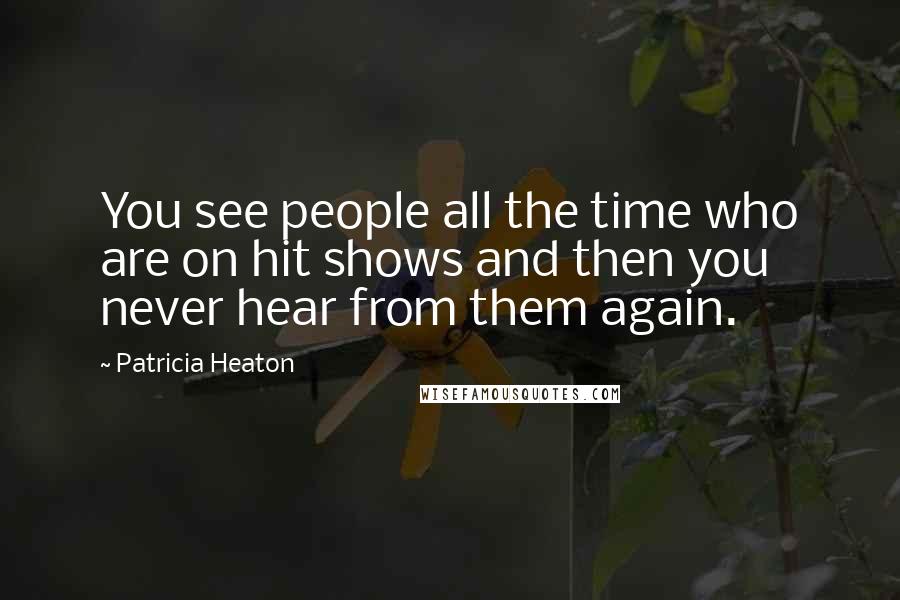 Patricia Heaton Quotes: You see people all the time who are on hit shows and then you never hear from them again.