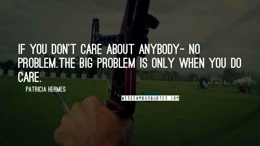 Patricia Hermes Quotes: If you don't care about anybody- no problem.The big problem is only when you do care.