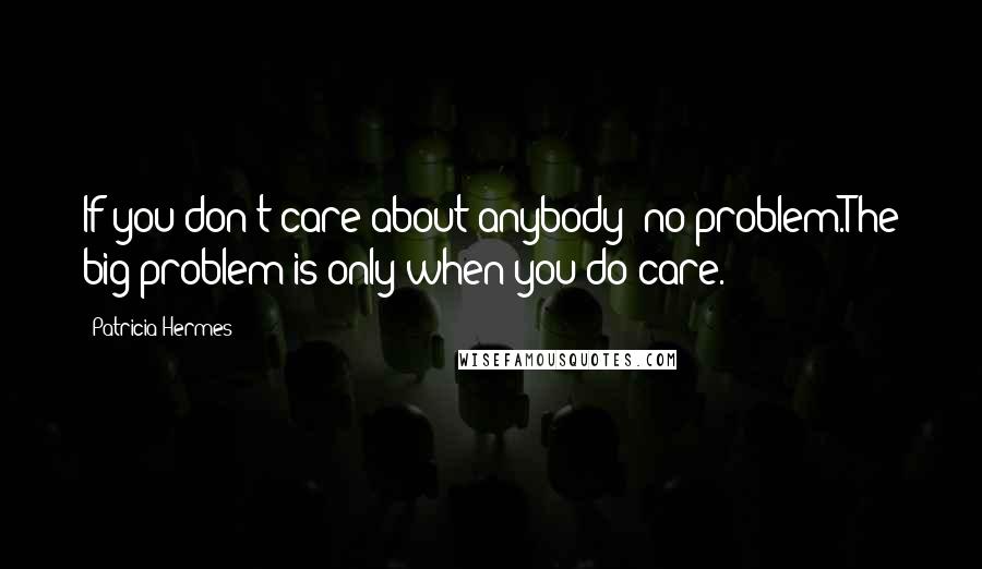 Patricia Hermes Quotes: If you don't care about anybody- no problem.The big problem is only when you do care.