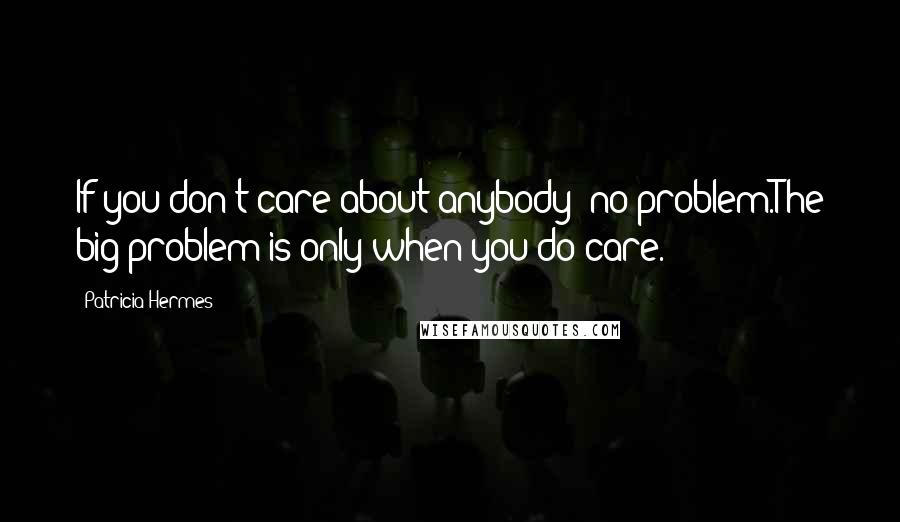 Patricia Hermes Quotes: If you don't care about anybody- no problem.The big problem is only when you do care.