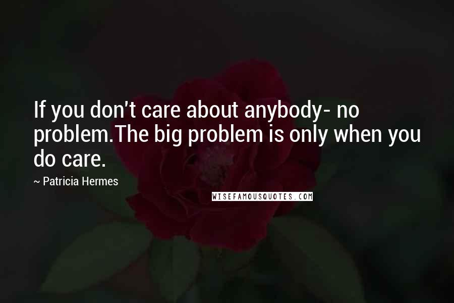 Patricia Hermes Quotes: If you don't care about anybody- no problem.The big problem is only when you do care.