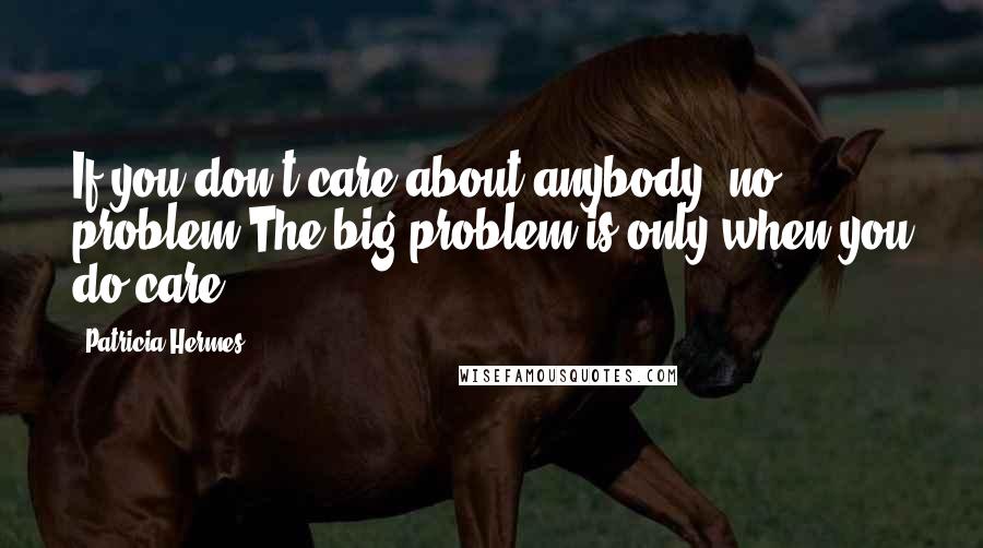 Patricia Hermes Quotes: If you don't care about anybody- no problem.The big problem is only when you do care.