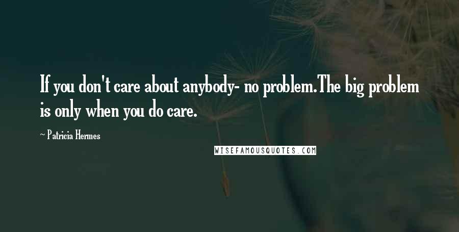 Patricia Hermes Quotes: If you don't care about anybody- no problem.The big problem is only when you do care.