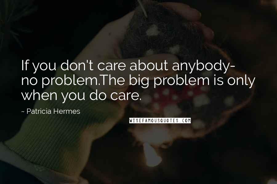 Patricia Hermes Quotes: If you don't care about anybody- no problem.The big problem is only when you do care.