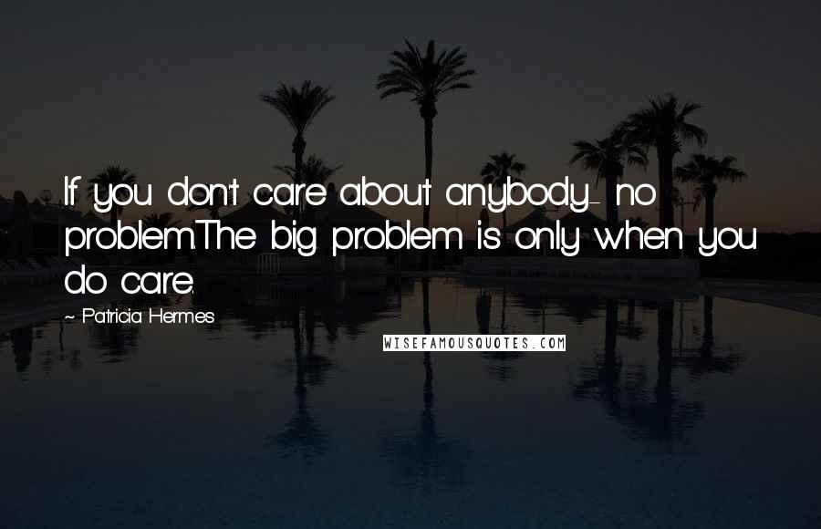 Patricia Hermes Quotes: If you don't care about anybody- no problem.The big problem is only when you do care.