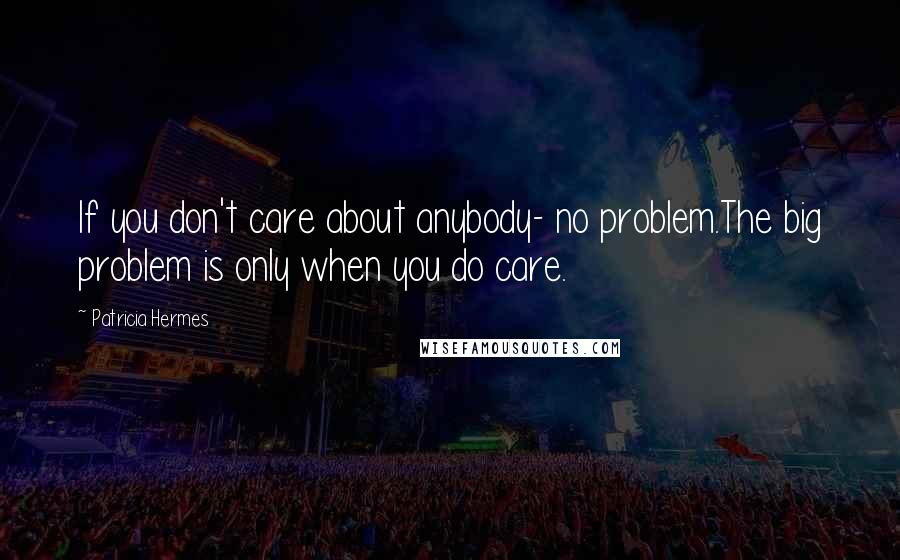 Patricia Hermes Quotes: If you don't care about anybody- no problem.The big problem is only when you do care.