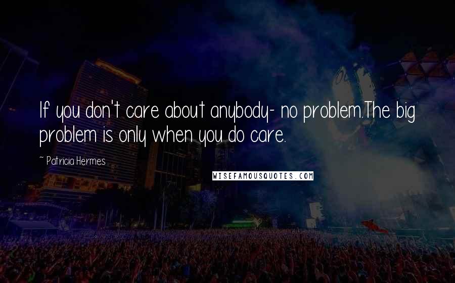 Patricia Hermes Quotes: If you don't care about anybody- no problem.The big problem is only when you do care.