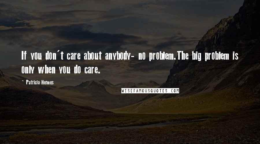 Patricia Hermes Quotes: If you don't care about anybody- no problem.The big problem is only when you do care.